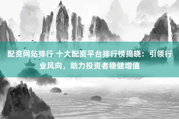 配资网站排行 十大配资平台排行榜揭晓：引领行业风向，助力投资者稳健增值
