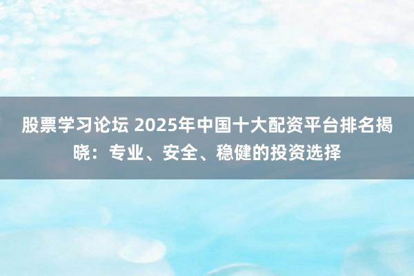 股票学习论坛 2025年中国十大配资平台排名揭晓：专业、安全、稳健的投资选择