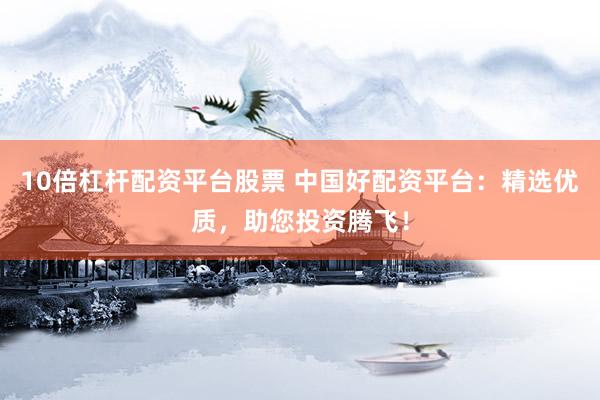 10倍杠杆配资平台股票 中国好配资平台：精选优质，助您投资腾飞！