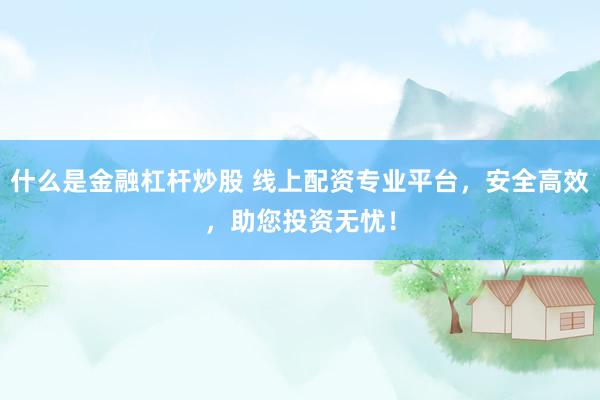 什么是金融杠杆炒股 线上配资专业平台，安全高效，助您投资无忧！