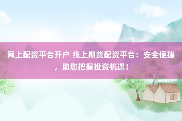 网上配资平台开户 线上期货配资平台：安全便捷，助您把握投资机遇！