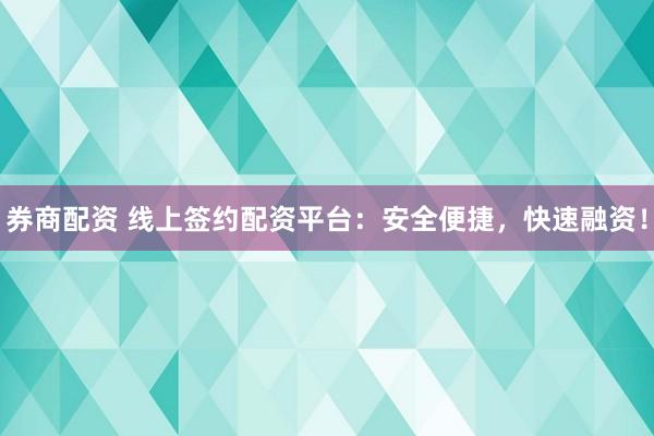 券商配资 线上签约配资平台：安全便捷，快速融资！