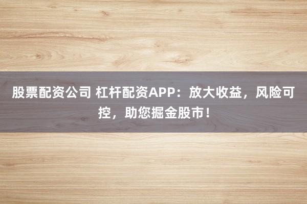 股票配资公司 杠杆配资APP：放大收益，风险可控，助您掘金股市！