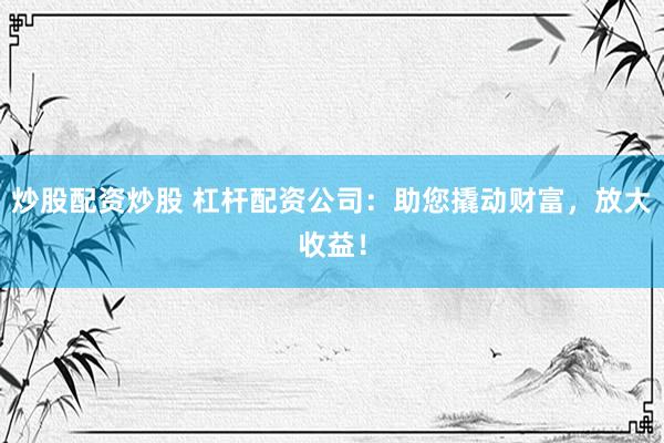 炒股配资炒股 杠杆配资公司：助您撬动财富，放大收益！