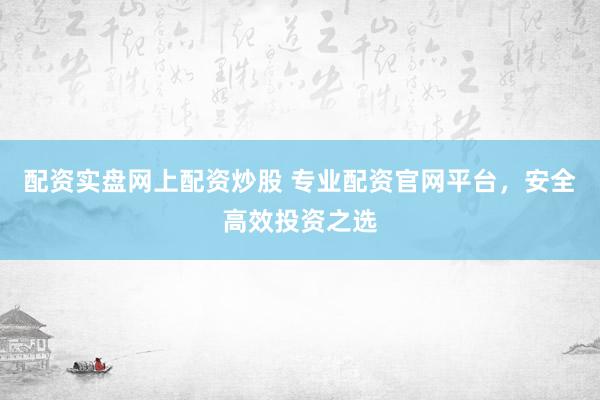 配资实盘网上配资炒股 专业配资官网平台，安全高效投资之选