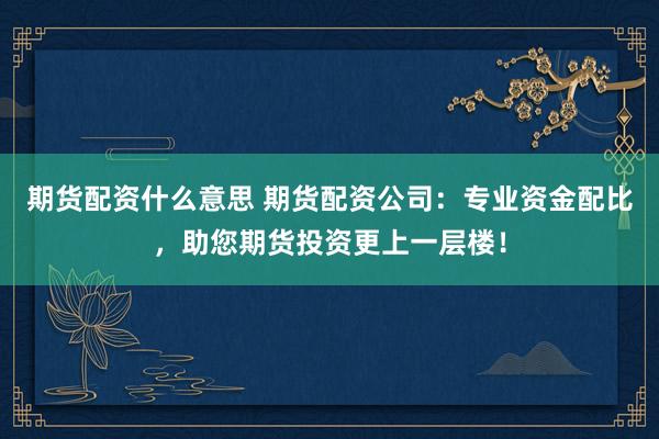 期货配资什么意思 期货配资公司：专业资金配比，助您期货投资更上一层楼！