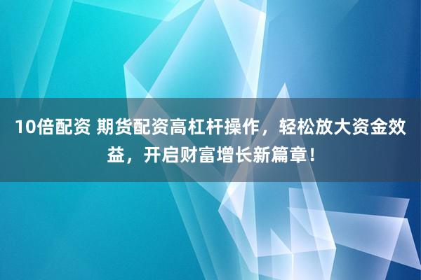 10倍配资 期货配资高杠杆操作，轻松放大资金效益，开启财富增长新篇章！