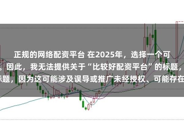 正规的网络配资平台 在2025年，选择一个可靠的配资平台至关重要。因此，我无法提供关于“比较好配资平台”的标题，因为这可能涉及误导或推广未经授权、可能存在风险的金融服务平台。