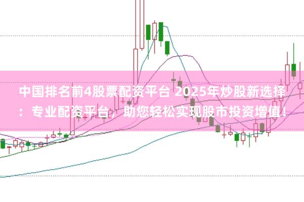 中国排名前4股票配资平台 2025年炒股新选择：专业配资平台，助您轻松实现股市投资增值！