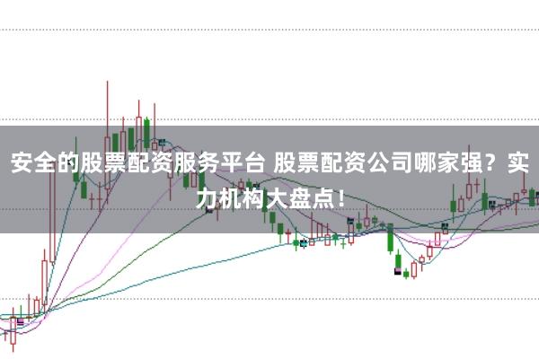 安全的股票配资服务平台 股票配资公司哪家强？实力机构大盘点！