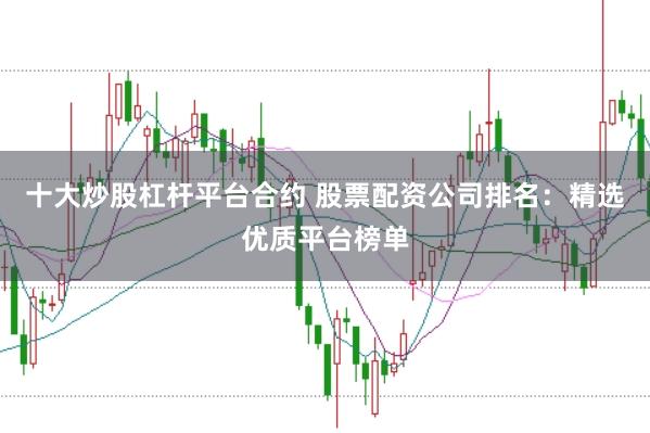 十大炒股杠杆平台合约 股票配资公司排名：精选优质平台榜单