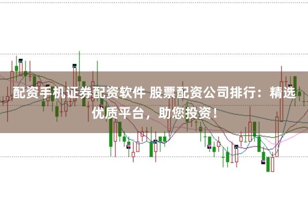 配资手机证券配资软件 股票配资公司排行：精选优质平台，助您投资！