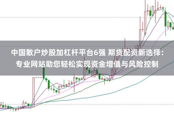 中国散户炒股加杠杆平台6强 期货配资新选择：专业网站助您轻松实现资金增值与风险控制