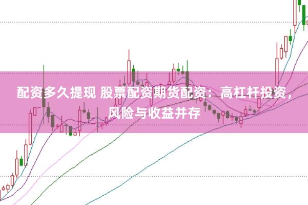 配资多久提现 股票配资期货配资：高杠杆投资，风险与收益并存