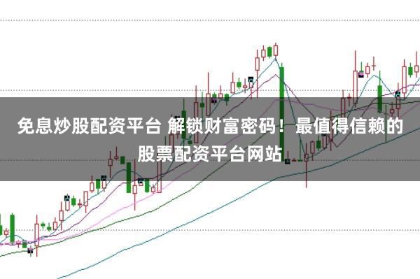 免息炒股配资平台 解锁财富密码！最值得信赖的股票配资平台网站