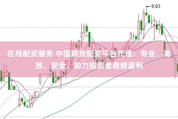 在线配资服务 中国期货配资平台代理：专业、高效、安全，助力投资者稳健盈利