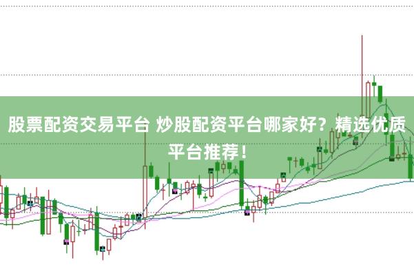 股票配资交易平台 炒股配资平台哪家好？精选优质平台推荐！