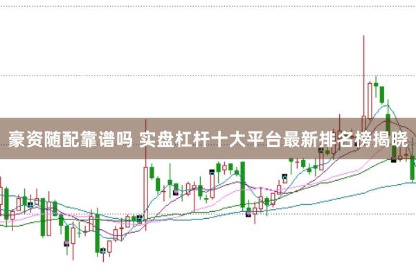 豪资随配靠谱吗 实盘杠杆十大平台最新排名榜揭晓