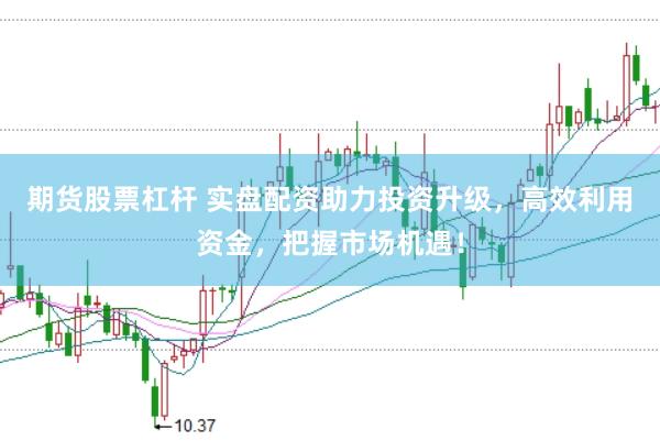 期货股票杠杆 实盘配资助力投资升级，高效利用资金，把握市场机遇！