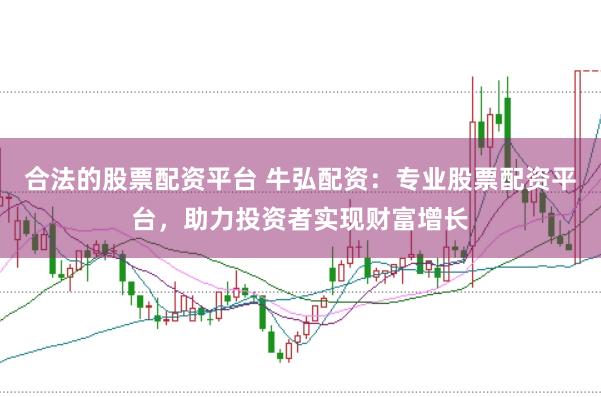 合法的股票配资平台 牛弘配资：专业股票配资平台，助力投资者实现财富增长
