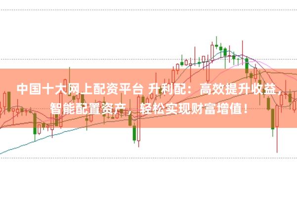 中国十大网上配资平台 升利配：高效提升收益，智能配置资产，轻松实现财富增值！