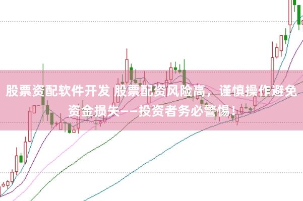 股票资配软件开发 股票配资风险高，谨慎操作避免资金损失——投资者务必警惕！