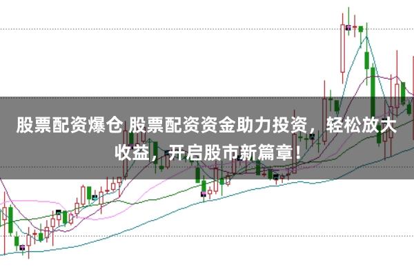 股票配资爆仓 股票配资资金助力投资，轻松放大收益，开启股市新篇章！