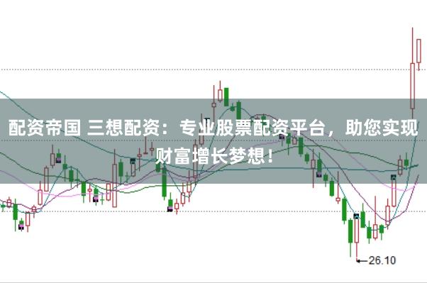 配资帝国 三想配资：专业股票配资平台，助您实现财富增长梦想！