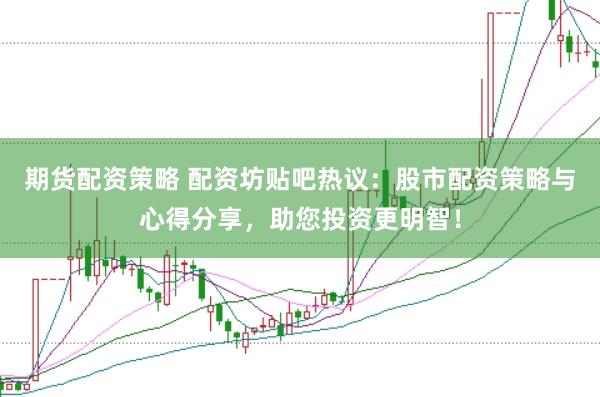 期货配资策略 配资坊贴吧热议：股市配资策略与心得分享，助您投资更明智！