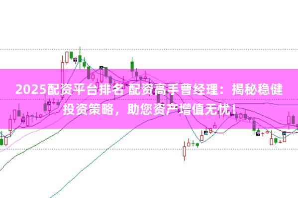 2025配资平台排名 配资高手曹经理：揭秘稳健投资策略，助您资产增值无忧！