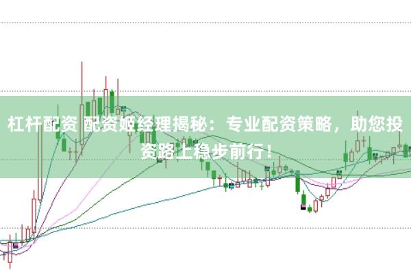 杠杆配资 配资姬经理揭秘：专业配资策略，助您投资路上稳步前行！