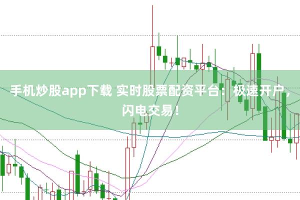 手机炒股app下载 实时股票配资平台：极速开户，闪电交易！