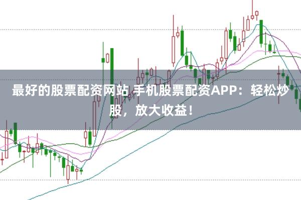 最好的股票配资网站 手机股票配资APP：轻松炒股，放大收益！