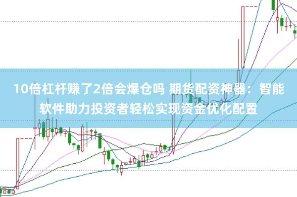 10倍杠杆赚了2倍会爆仓吗 期货配资神器：智能软件助力投资者轻松实现资金优化配置