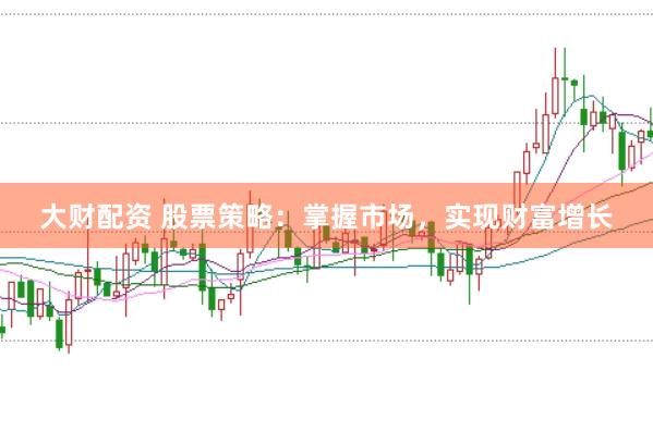 大财配资 股票策略：掌握市场，实现财富增长