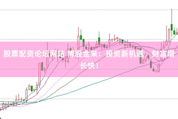 股票配资论坛网站 博股金来：投资新机遇，财富增长快！