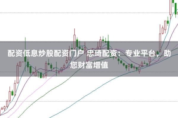 配资低息炒股配资门户 忠琦配资：专业平台，助您财富增值