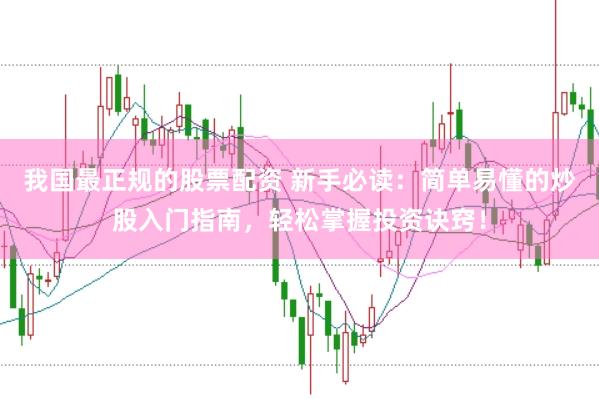 我国最正规的股票配资 新手必读：简单易懂的炒股入门指南，轻松掌握投资诀窍！