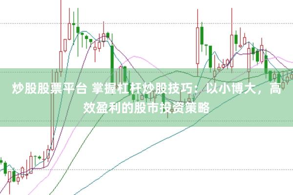 炒股股票平台 掌握杠杆炒股技巧：以小博大，高效盈利的股市投资策略