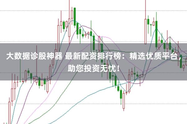 大数据诊股神器 最新配资排行榜：精选优质平台，助您投资无忧！