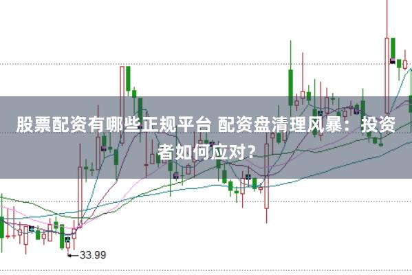 股票配资有哪些正规平台 配资盘清理风暴：投资者如何应对？