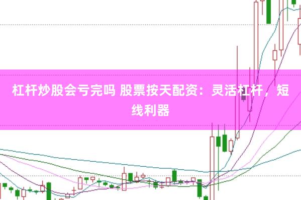 杠杆炒股会亏完吗 股票按天配资：灵活杠杆，短线利器
