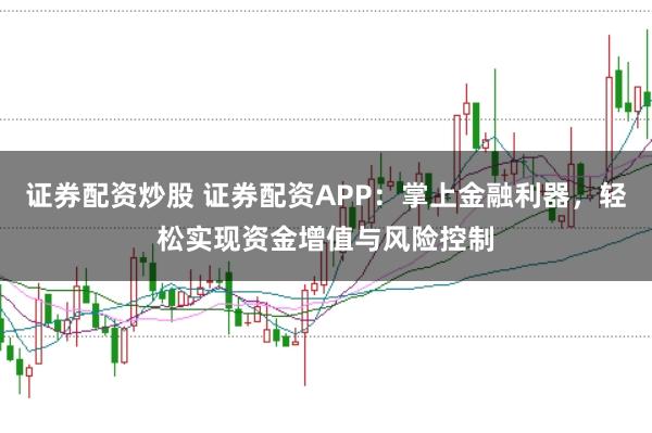 证券配资炒股 证券配资APP：掌上金融利器，轻松实现资金增值与风险控制