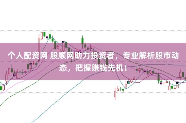 个人配资网 股顺网助力投资者，专业解析股市动态，把握赚钱先机！