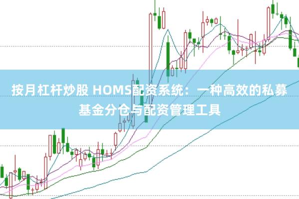 按月杠杆炒股 HOMS配资系统：一种高效的私募基金分仓与配资管理工具