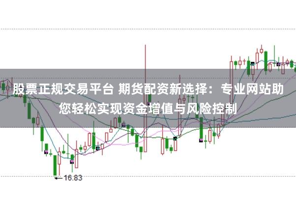 股票正规交易平台 期货配资新选择：专业网站助您轻松实现资金增值与风险控制
