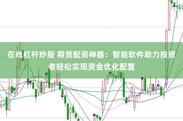 在线杠杆炒股 期货配资神器：智能软件助力投资者轻松实现资金优化配置