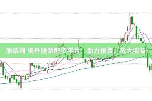 股票网 场外股票配资平台：助力投资，放大收益