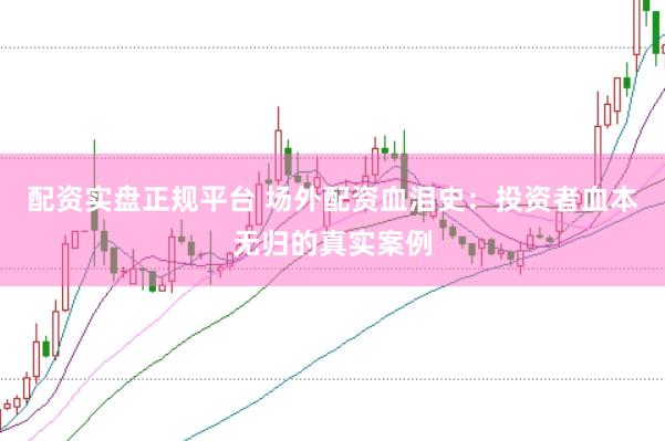 配资实盘正规平台 场外配资血泪史：投资者血本无归的真实案例