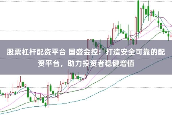 股票杠杆配资平台 国盛金控：打造安全可靠的配资平台，助力投资者稳健增值